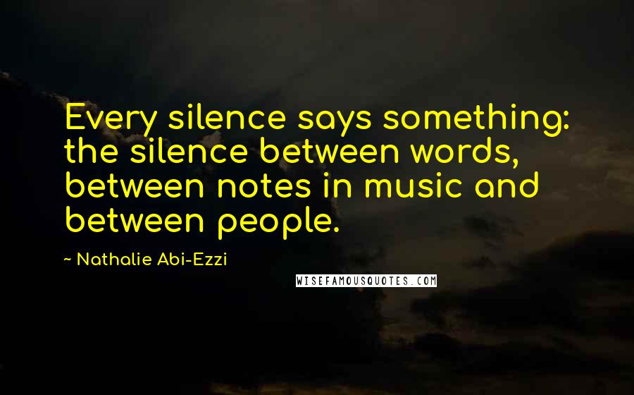 Nathalie Abi-Ezzi Quotes: Every silence says something: the silence between words, between notes in music and between people.