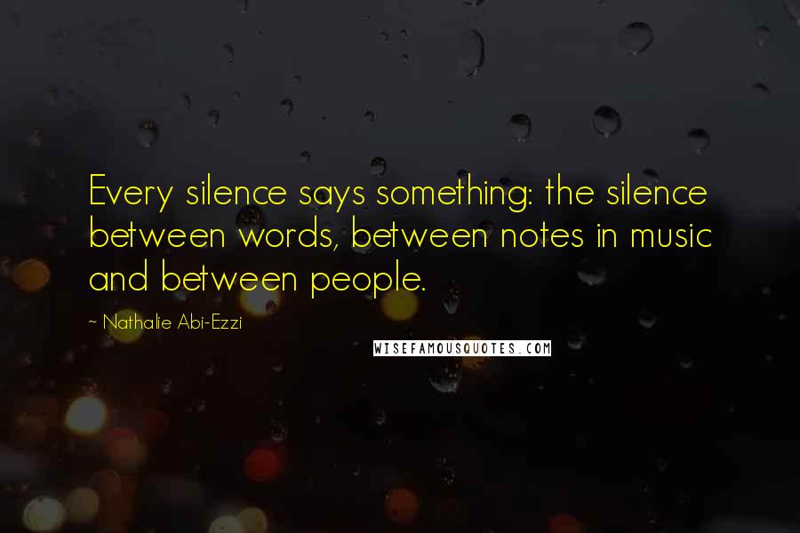 Nathalie Abi-Ezzi Quotes: Every silence says something: the silence between words, between notes in music and between people.