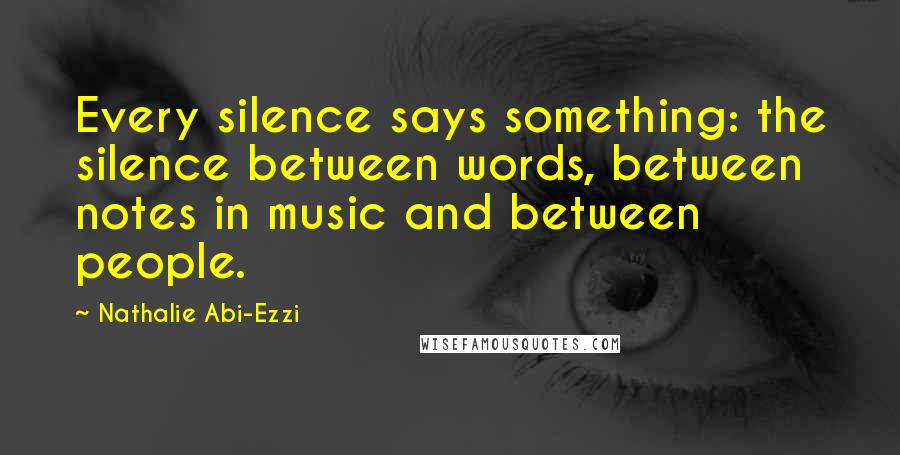 Nathalie Abi-Ezzi Quotes: Every silence says something: the silence between words, between notes in music and between people.