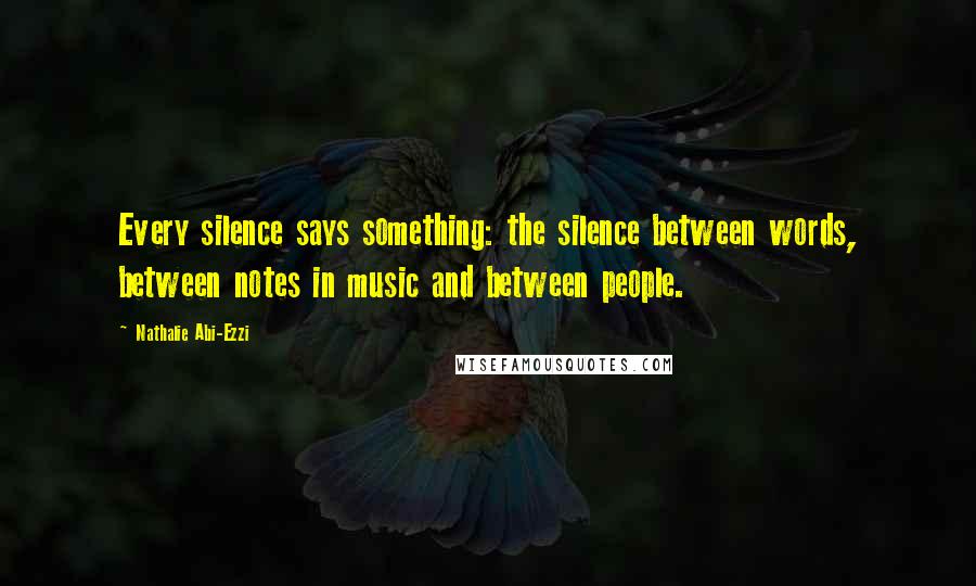 Nathalie Abi-Ezzi Quotes: Every silence says something: the silence between words, between notes in music and between people.