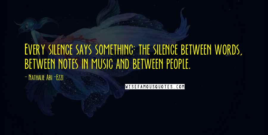 Nathalie Abi-Ezzi Quotes: Every silence says something: the silence between words, between notes in music and between people.