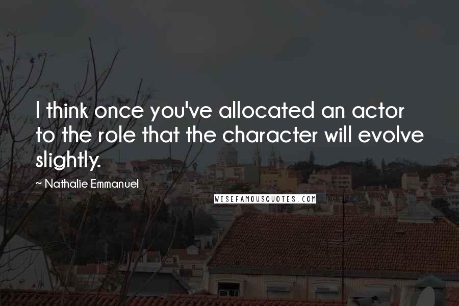 Nathalie Emmanuel Quotes: I think once you've allocated an actor to the role that the character will evolve slightly.