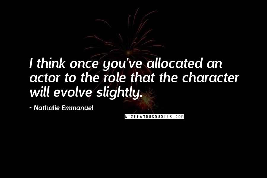 Nathalie Emmanuel Quotes: I think once you've allocated an actor to the role that the character will evolve slightly.