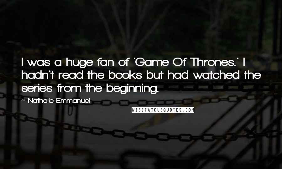 Nathalie Emmanuel Quotes: I was a huge fan of 'Game Of Thrones.' I hadn't read the books but had watched the series from the beginning.