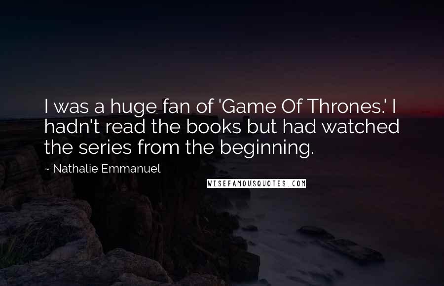 Nathalie Emmanuel Quotes: I was a huge fan of 'Game Of Thrones.' I hadn't read the books but had watched the series from the beginning.