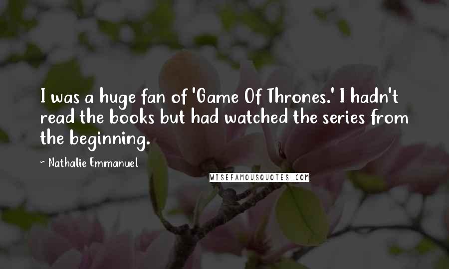 Nathalie Emmanuel Quotes: I was a huge fan of 'Game Of Thrones.' I hadn't read the books but had watched the series from the beginning.