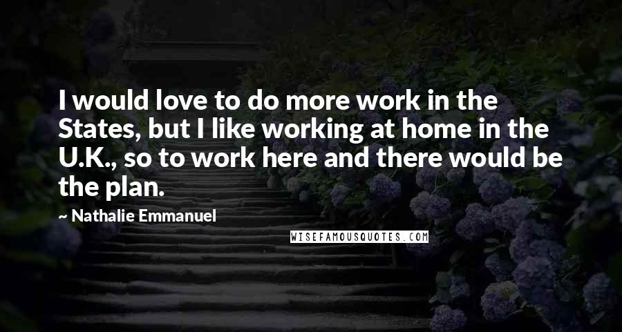 Nathalie Emmanuel Quotes: I would love to do more work in the States, but I like working at home in the U.K., so to work here and there would be the plan.