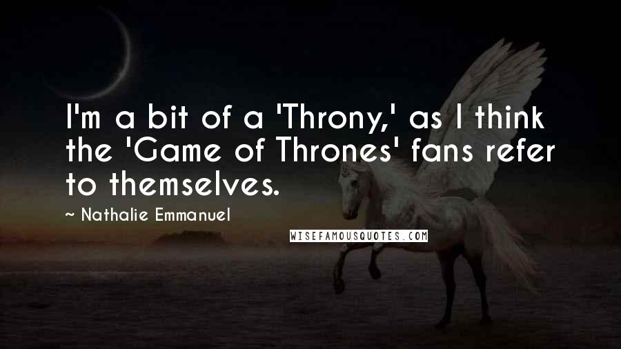 Nathalie Emmanuel Quotes: I'm a bit of a 'Throny,' as I think the 'Game of Thrones' fans refer to themselves.