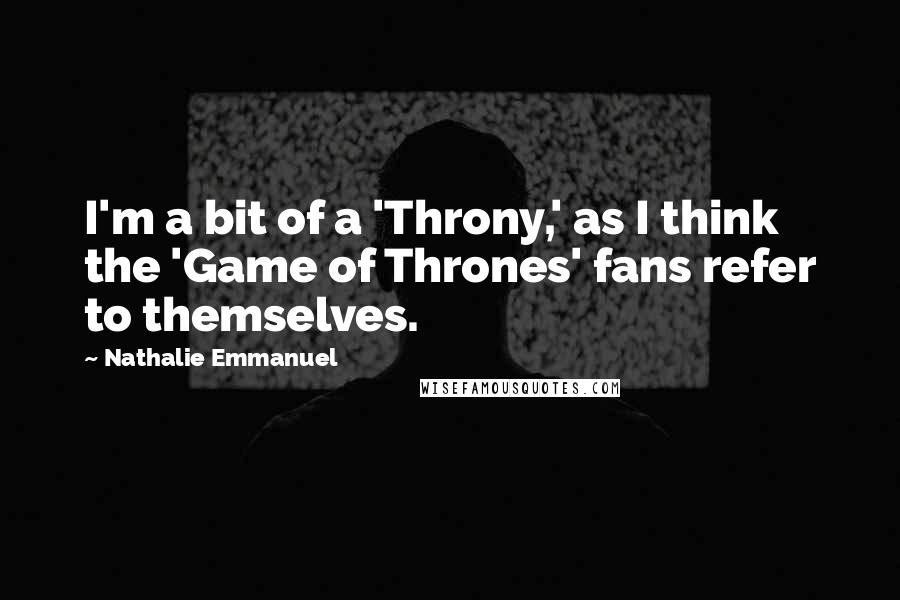 Nathalie Emmanuel Quotes: I'm a bit of a 'Throny,' as I think the 'Game of Thrones' fans refer to themselves.