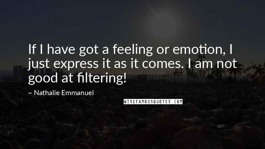 Nathalie Emmanuel Quotes: If I have got a feeling or emotion, I just express it as it comes. I am not good at filtering!