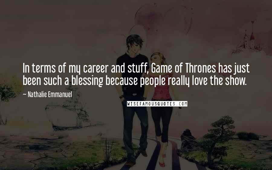 Nathalie Emmanuel Quotes: In terms of my career and stuff, Game of Thrones has just been such a blessing because people really love the show.