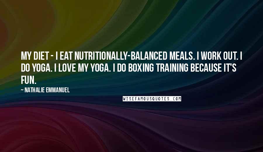 Nathalie Emmanuel Quotes: My diet - I eat nutritionally-balanced meals. I work out. I do yoga. I love my yoga. I do boxing training because it's fun.