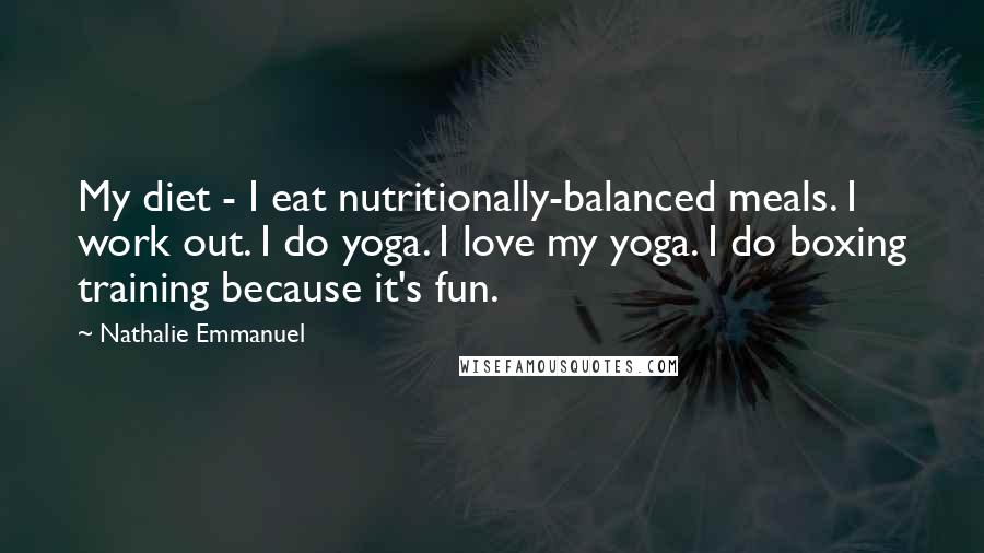 Nathalie Emmanuel Quotes: My diet - I eat nutritionally-balanced meals. I work out. I do yoga. I love my yoga. I do boxing training because it's fun.
