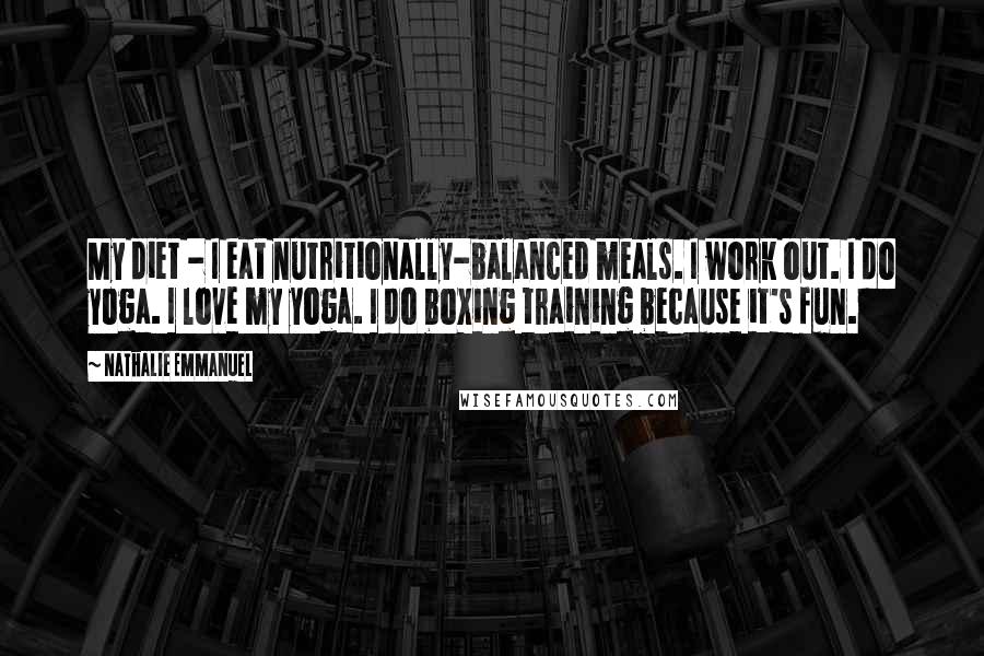Nathalie Emmanuel Quotes: My diet - I eat nutritionally-balanced meals. I work out. I do yoga. I love my yoga. I do boxing training because it's fun.