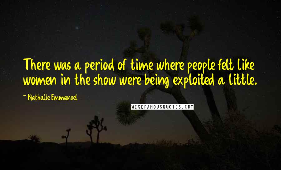 Nathalie Emmanuel Quotes: There was a period of time where people felt like women in the show were being exploited a little.