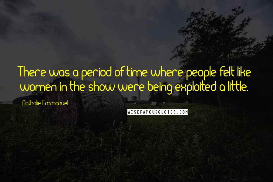 Nathalie Emmanuel Quotes: There was a period of time where people felt like women in the show were being exploited a little.