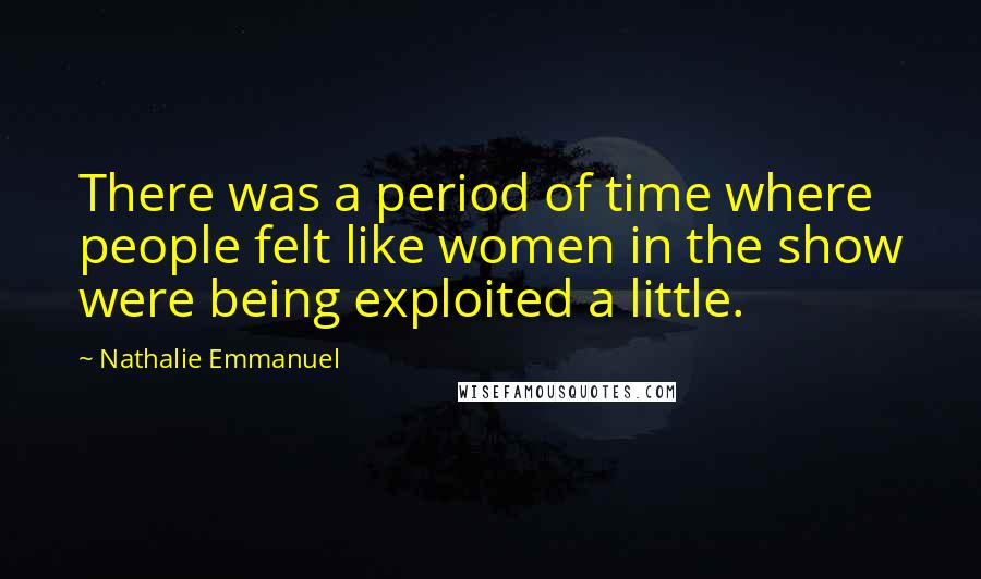 Nathalie Emmanuel Quotes: There was a period of time where people felt like women in the show were being exploited a little.