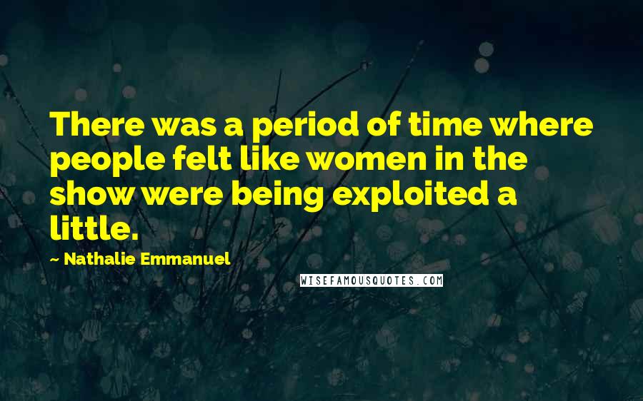 Nathalie Emmanuel Quotes: There was a period of time where people felt like women in the show were being exploited a little.