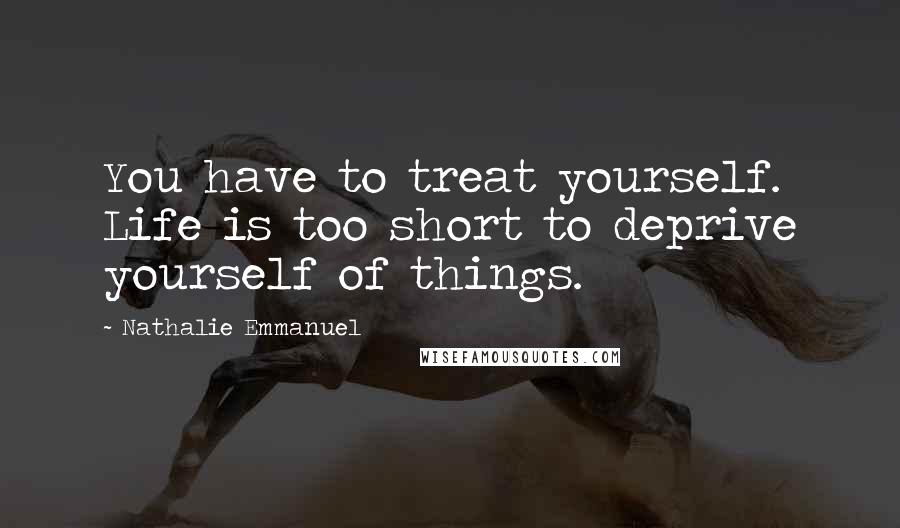 Nathalie Emmanuel Quotes: You have to treat yourself. Life is too short to deprive yourself of things.