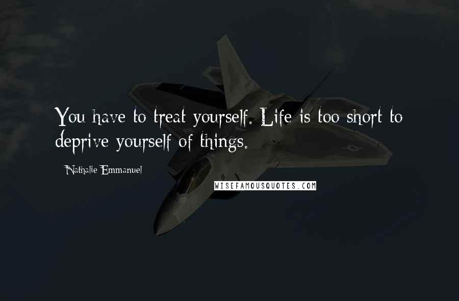 Nathalie Emmanuel Quotes: You have to treat yourself. Life is too short to deprive yourself of things.