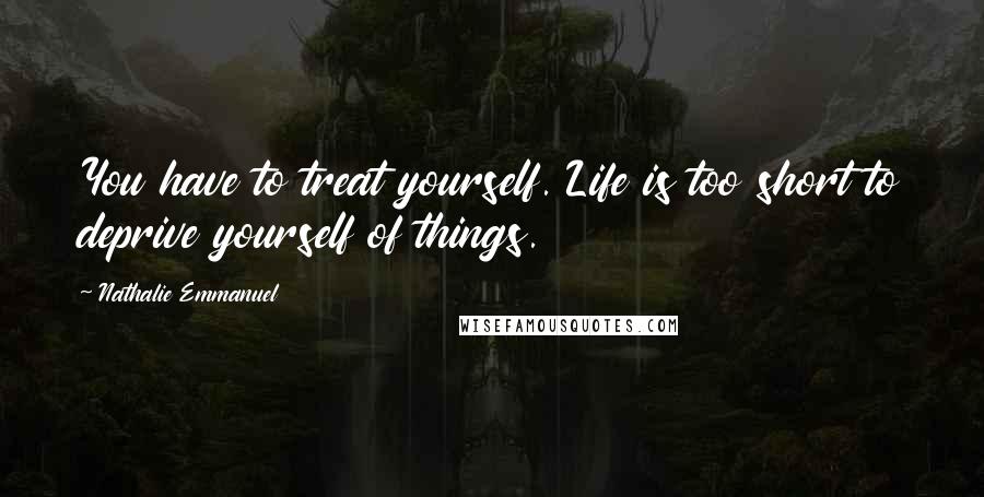 Nathalie Emmanuel Quotes: You have to treat yourself. Life is too short to deprive yourself of things.
