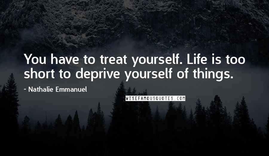 Nathalie Emmanuel Quotes: You have to treat yourself. Life is too short to deprive yourself of things.