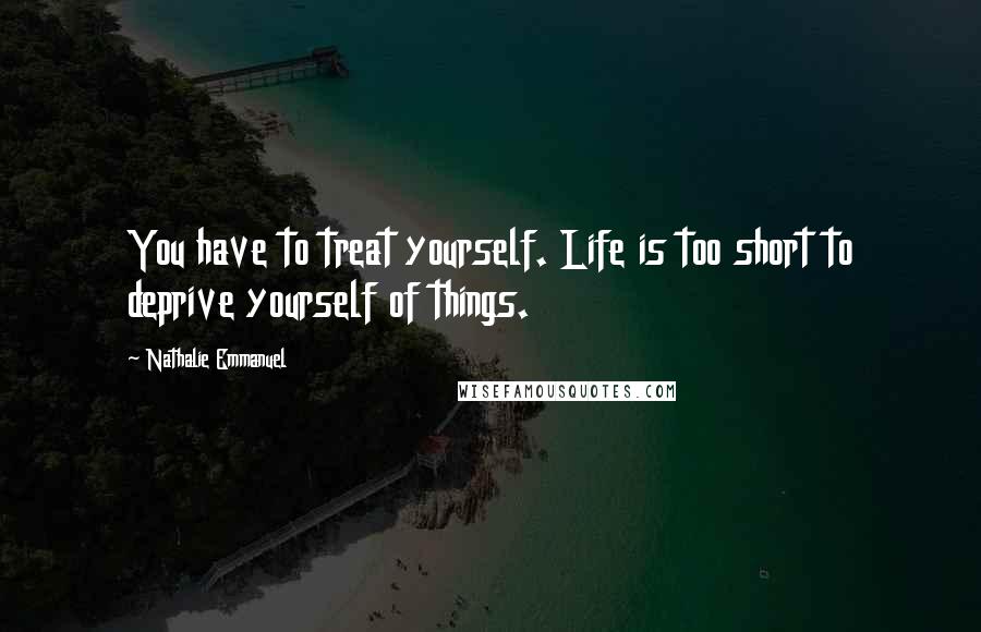 Nathalie Emmanuel Quotes: You have to treat yourself. Life is too short to deprive yourself of things.