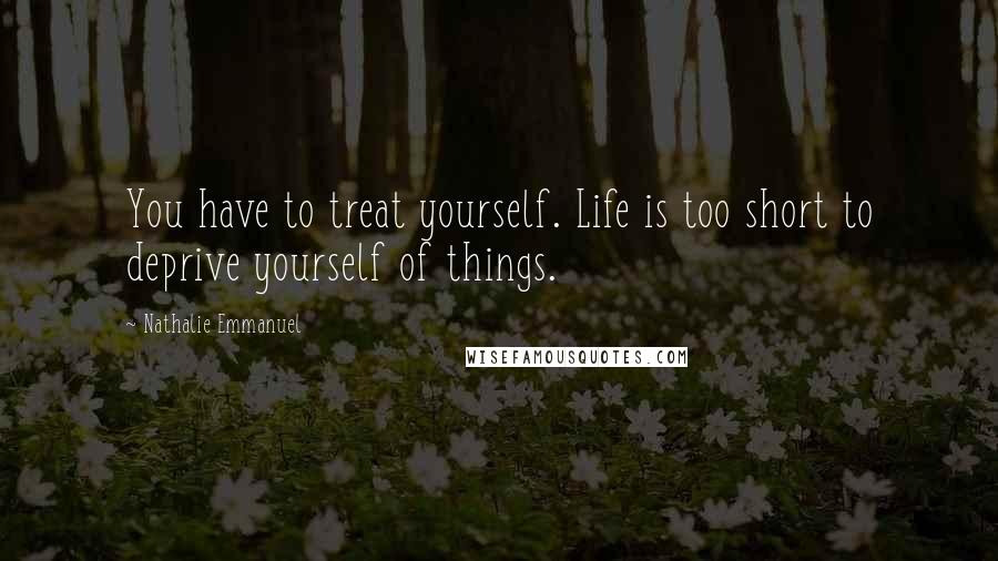 Nathalie Emmanuel Quotes: You have to treat yourself. Life is too short to deprive yourself of things.