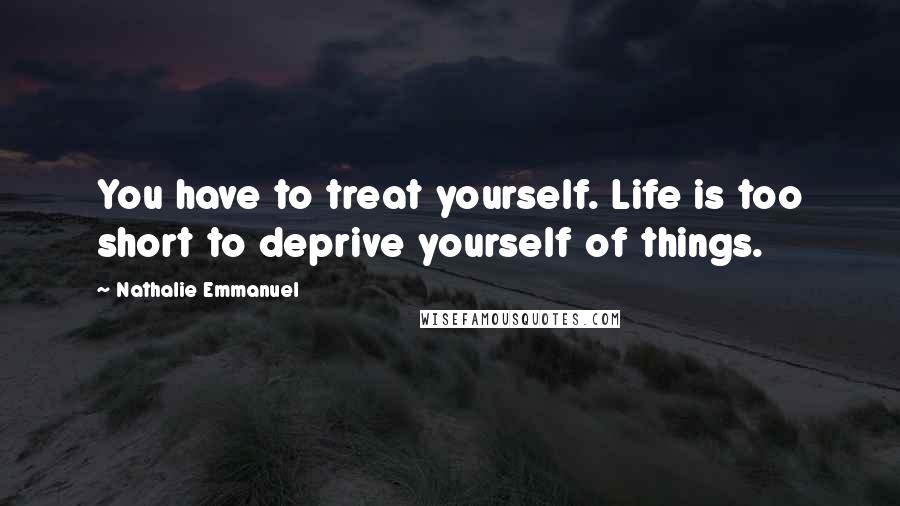 Nathalie Emmanuel Quotes: You have to treat yourself. Life is too short to deprive yourself of things.