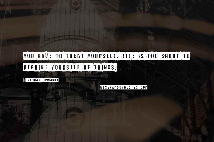 Nathalie Emmanuel Quotes: You have to treat yourself. Life is too short to deprive yourself of things.