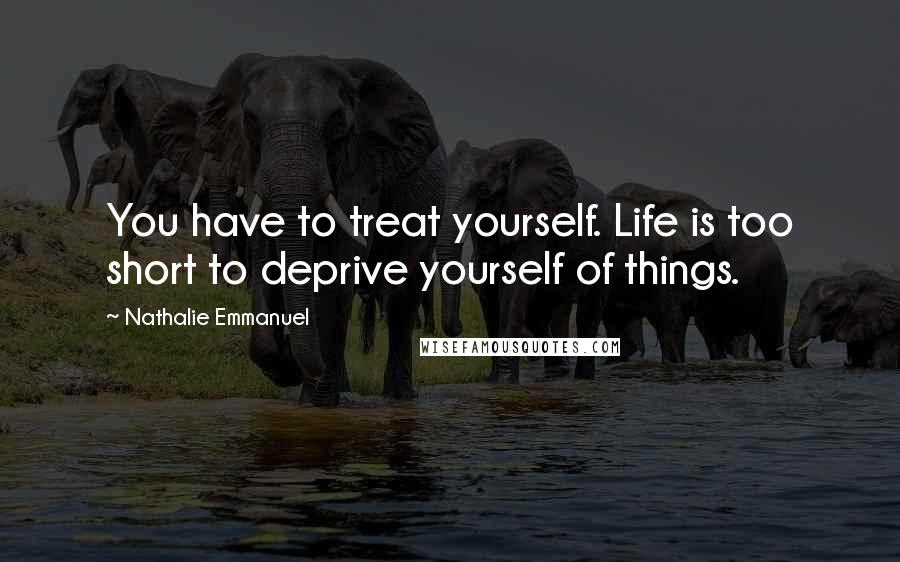 Nathalie Emmanuel Quotes: You have to treat yourself. Life is too short to deprive yourself of things.