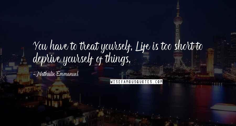Nathalie Emmanuel Quotes: You have to treat yourself. Life is too short to deprive yourself of things.