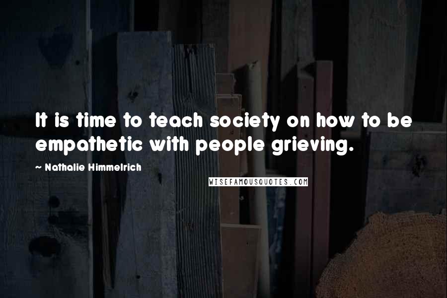 Nathalie Himmelrich Quotes: It is time to teach society on how to be empathetic with people grieving.
