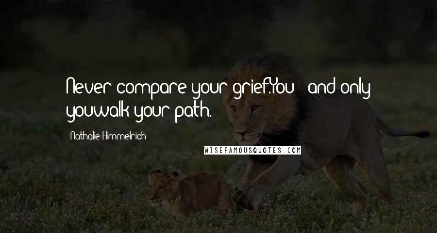 Nathalie Himmelrich Quotes: Never compare your grief.You - and only youwalk your path.