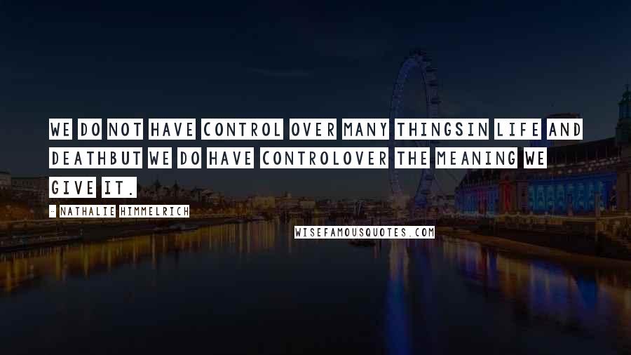 Nathalie Himmelrich Quotes: We do not have control over many thingsin life and deathbut we do have controlover the meaning we give it.