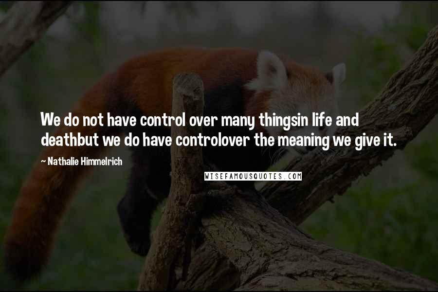 Nathalie Himmelrich Quotes: We do not have control over many thingsin life and deathbut we do have controlover the meaning we give it.