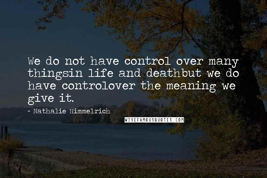 Nathalie Himmelrich Quotes: We do not have control over many thingsin life and deathbut we do have controlover the meaning we give it.