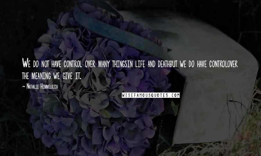 Nathalie Himmelrich Quotes: We do not have control over many thingsin life and deathbut we do have controlover the meaning we give it.