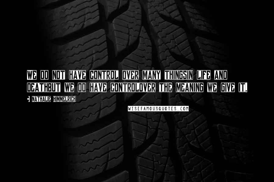 Nathalie Himmelrich Quotes: We do not have control over many thingsin life and deathbut we do have controlover the meaning we give it.