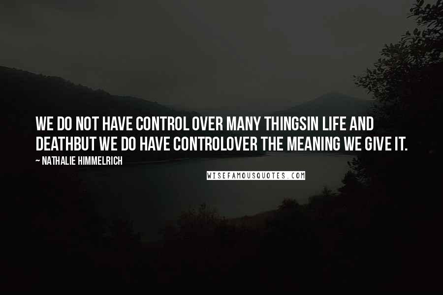 Nathalie Himmelrich Quotes: We do not have control over many thingsin life and deathbut we do have controlover the meaning we give it.