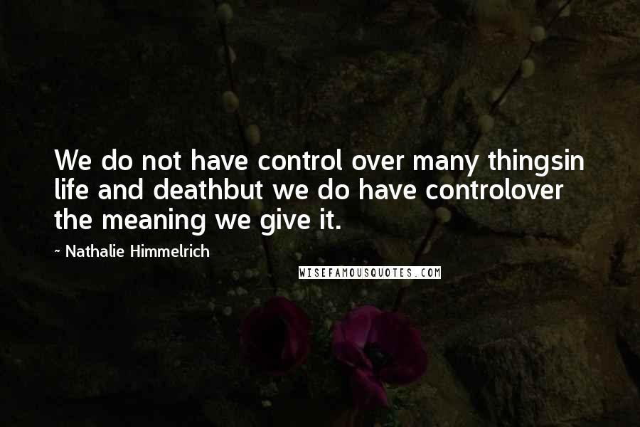 Nathalie Himmelrich Quotes: We do not have control over many thingsin life and deathbut we do have controlover the meaning we give it.