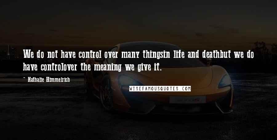 Nathalie Himmelrich Quotes: We do not have control over many thingsin life and deathbut we do have controlover the meaning we give it.