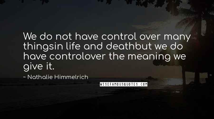 Nathalie Himmelrich Quotes: We do not have control over many thingsin life and deathbut we do have controlover the meaning we give it.