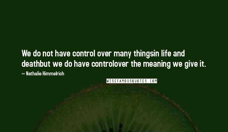 Nathalie Himmelrich Quotes: We do not have control over many thingsin life and deathbut we do have controlover the meaning we give it.