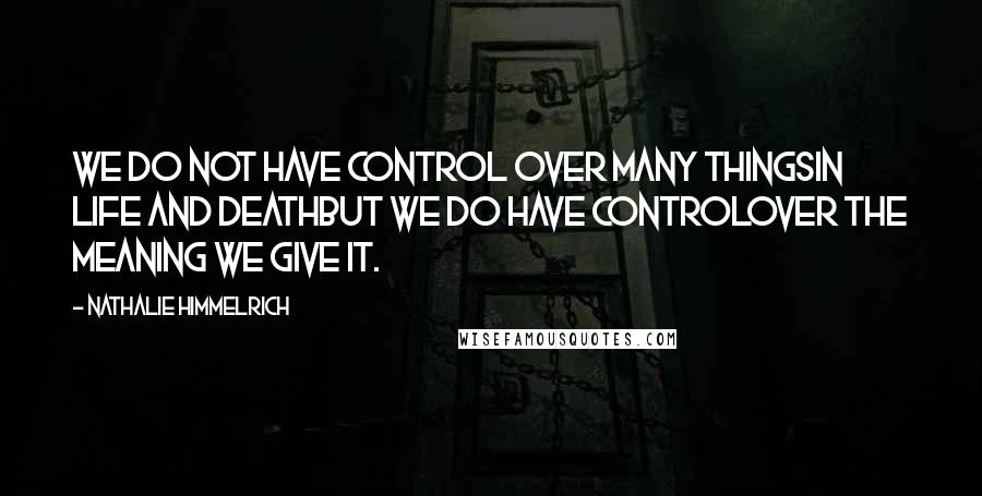 Nathalie Himmelrich Quotes: We do not have control over many thingsin life and deathbut we do have controlover the meaning we give it.