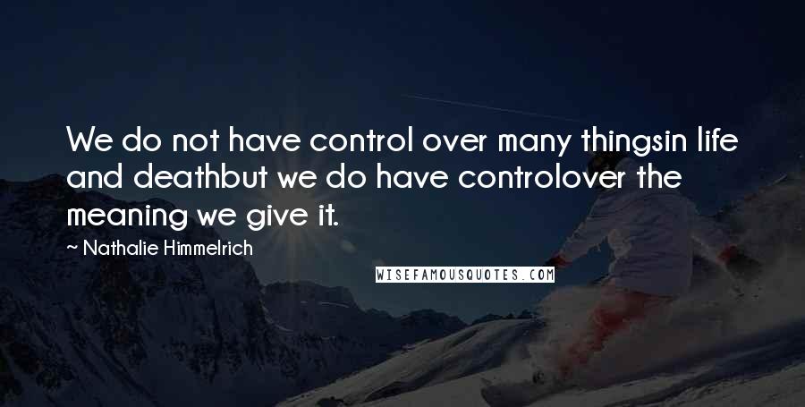 Nathalie Himmelrich Quotes: We do not have control over many thingsin life and deathbut we do have controlover the meaning we give it.
