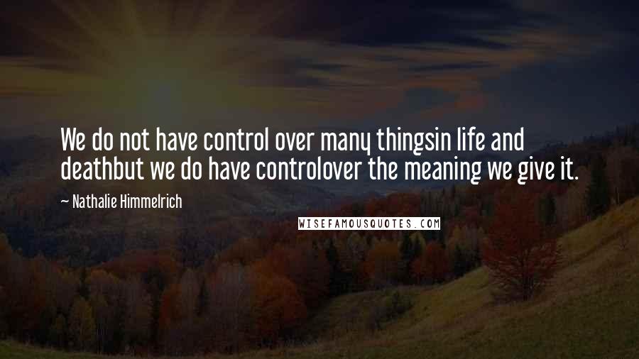 Nathalie Himmelrich Quotes: We do not have control over many thingsin life and deathbut we do have controlover the meaning we give it.