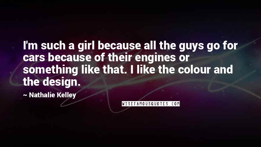 Nathalie Kelley Quotes: I'm such a girl because all the guys go for cars because of their engines or something like that. I like the colour and the design.