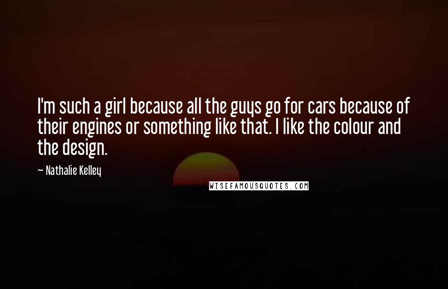 Nathalie Kelley Quotes: I'm such a girl because all the guys go for cars because of their engines or something like that. I like the colour and the design.