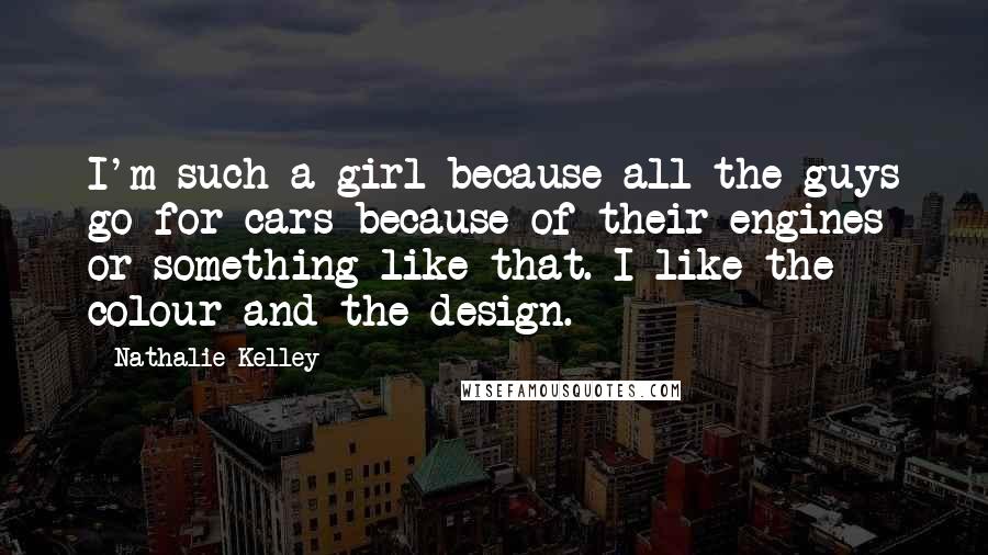 Nathalie Kelley Quotes: I'm such a girl because all the guys go for cars because of their engines or something like that. I like the colour and the design.